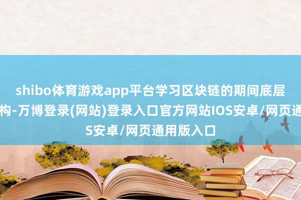 shibo体育游戏app平台学习区块链的期间底层逻辑和架构-万博登录(网站)登录入口官方网站IOS安卓/网页通用版入口