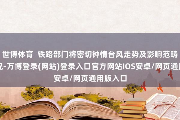 世博体育  铁路部门将密切钟情台风走势及影响范畴变化情况-万博登录(网站)登录入口官方网站IOS安卓/网页通用版入口