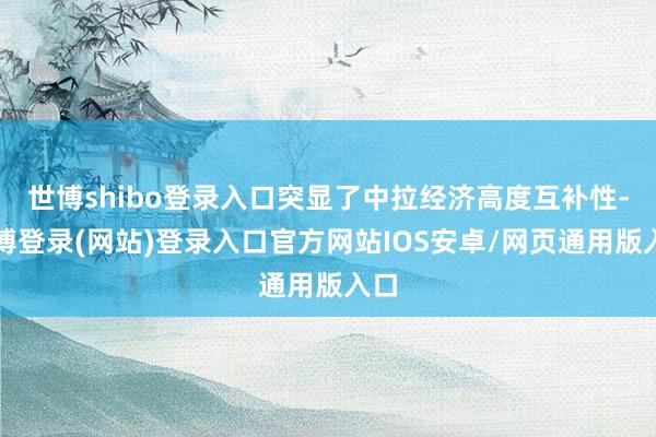 世博shibo登录入口突显了中拉经济高度互补性-万博登录(网站)登录入口官方网站IOS安卓/网页通用版入口