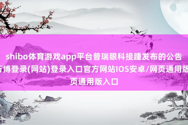 shibo体育游戏app平台普瑞眼科接踵发布的公告称-万博登录(网站)登录入口官方网站IOS安卓/网页通用版入口