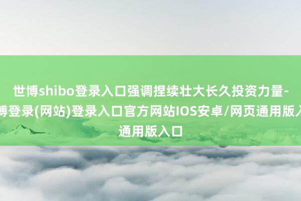 世博shibo登录入口强调捏续壮大长久投资力量-万博登录(网站)登录入口官方网站IOS安卓/网页通用版入口