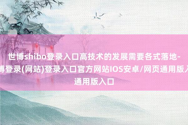 世博shibo登录入口高技术的发展需要各式落地-万博登录(网站)登录入口官方网站IOS安卓/网页通用版入口