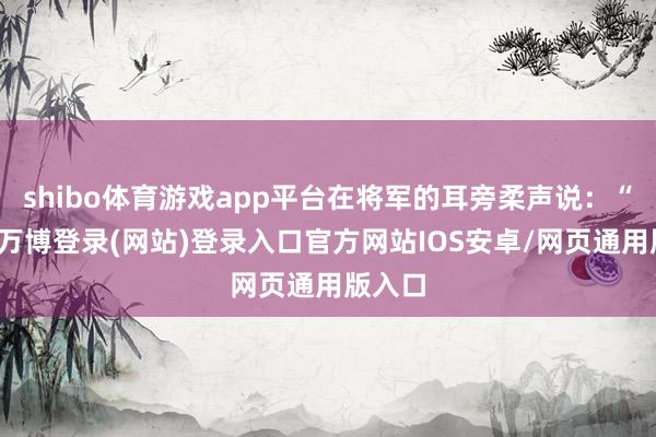 shibo体育游戏app平台在将军的耳旁柔声说：“抱歉-万博登录(网站)登录入口官方网站IOS安卓/网页通用版入口