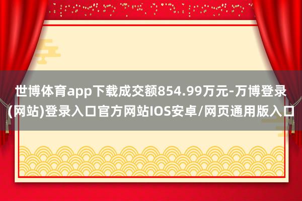 世博体育app下载成交额854.99万元-万博登录(网站)登录入口官方网站IOS安卓/网页通用版入口