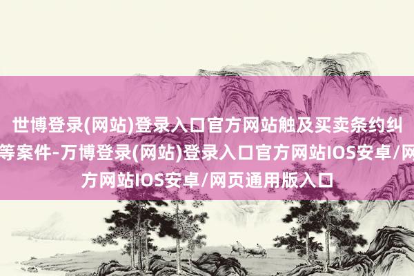 世博登录(网站)登录入口官方网站触及买卖条约纠纷、单据纠纷等案件-万博登录(网站)登录入口官方网站IOS安卓/网页通用版入口