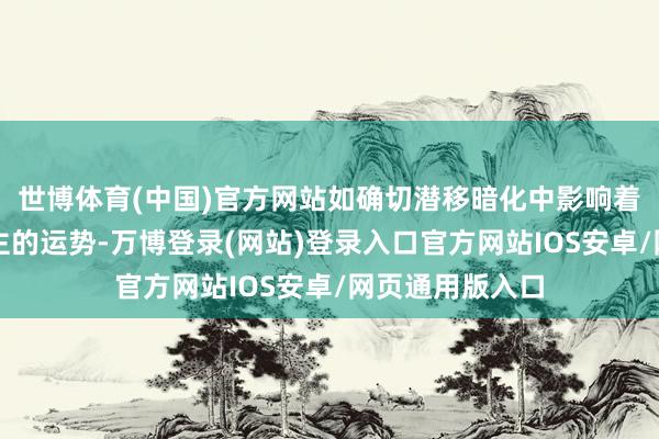 世博体育(中国)官方网站如确切潜移暗化中影响着你和家东说念主的运势-万博登录(网站)登录入口官方网站IOS安卓/网页通用版入口