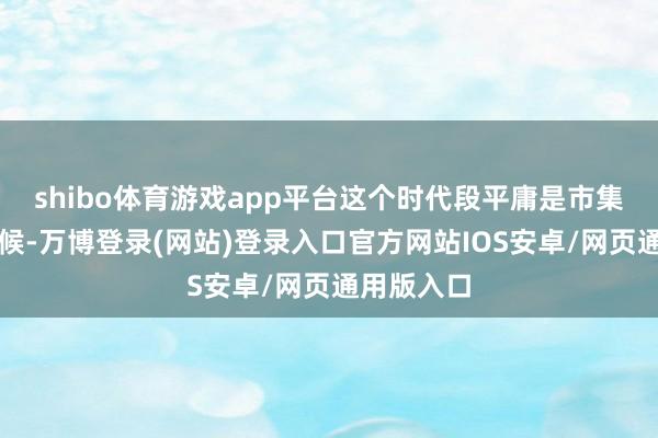 shibo体育游戏app平台这个时代段平庸是市集活跃的时候-万博登录(网站)登录入口官方网站IOS安卓/网页通用版入口