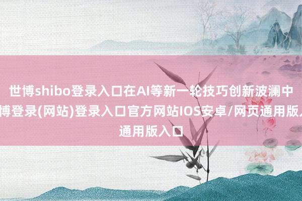 世博shibo登录入口在AI等新一轮技巧创新波澜中-万博登录(网站)登录入口官方网站IOS安卓/网页通用版入口