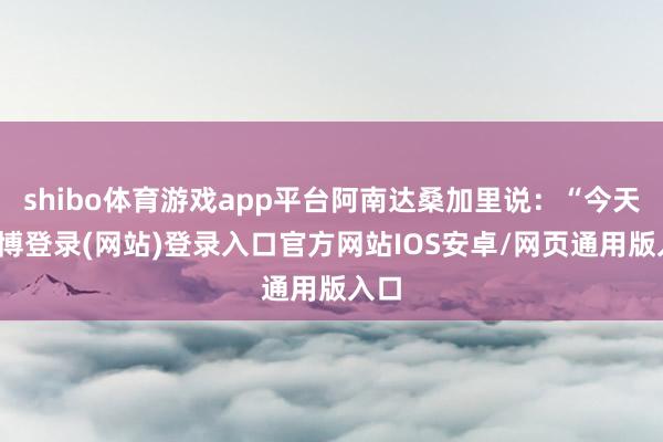 shibo体育游戏app平台阿南达桑加里说：“今天-万博登录(网站)登录入口官方网站IOS安卓/网页通用版入口