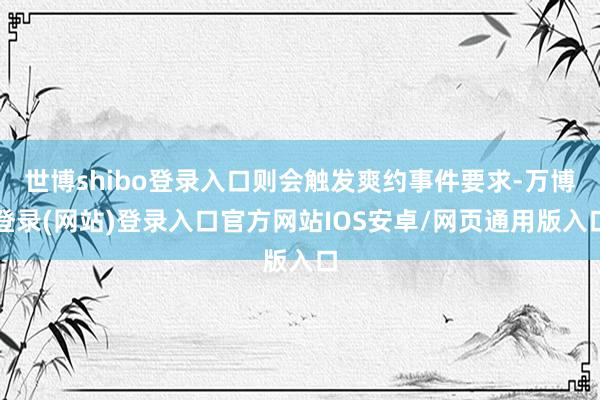 世博shibo登录入口则会触发爽约事件要求-万博登录(网站)登录入口官方网站IOS安卓/网页通用版入口