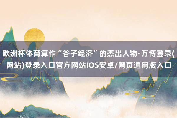 欧洲杯体育算作“谷子经济”的杰出人物-万博登录(网站)登录入口官方网站IOS安卓/网页通用版入口