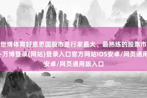 世博体育好意思国股市是行家最大、最熟练的股票市集之一-万博登录(网站)登录入口官方网站IOS安卓/网页通用版入口