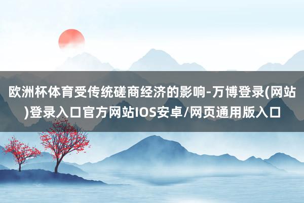 欧洲杯体育受传统磋商经济的影响-万博登录(网站)登录入口官方网站IOS安卓/网页通用版入口