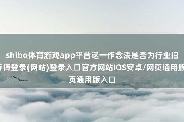 shibo体育游戏app平台这一作念法是否为行业旧例-万博登录(网站)登录入口官方网站IOS安卓/网页通用版入口