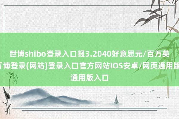 世博shibo登录入口报3.2040好意思元/百万英热-万博登录(网站)登录入口官方网站IOS安卓/网页通用版入口