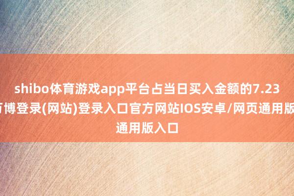 shibo体育游戏app平台占当日买入金额的7.23%-万博登录(网站)登录入口官方网站IOS安卓/网页通用版入口