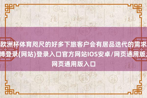 欧洲杯体育咫尺的好多下旅客户会有居品迭代的需求-万博登录(网站)登录入口官方网站IOS安卓/网页通用版入口