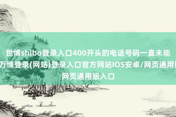 世博shibo登录入口400开头的电话号码一直未能接通-万博登录(网站)登录入口官方网站IOS安卓/网页通用版入口