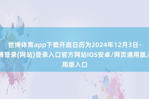 世博体育app下载开庭日历为2024年12月3日-万博登录(网站)登录入口官方网站IOS安卓/网页通用版入口