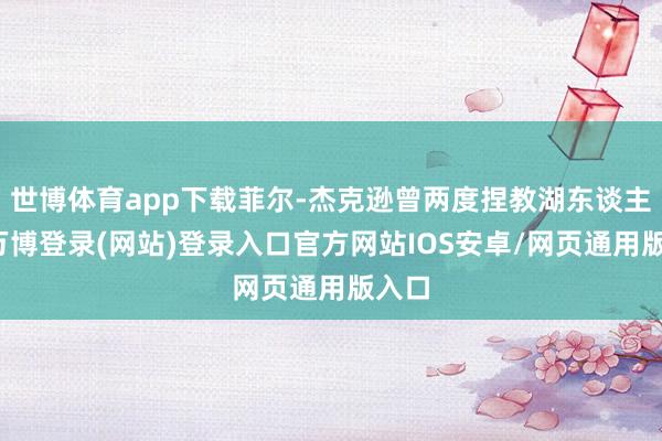 世博体育app下载菲尔-杰克逊曾两度捏教湖东谈主队-万博登录(网站)登录入口官方网站IOS安卓/网页通用版入口