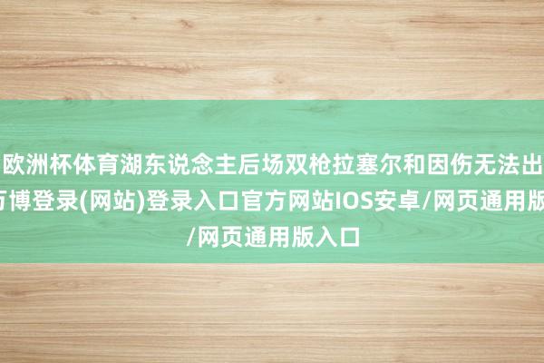 欧洲杯体育湖东说念主后场双枪拉塞尔和因伤无法出战-万博登录(网站)登录入口官方网站IOS安卓/网页通用版入口