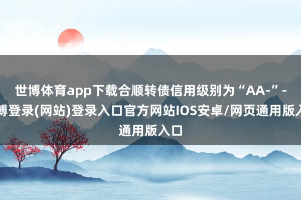 世博体育app下载合顺转债信用级别为“AA-”-万博登录(网站)登录入口官方网站IOS安卓/网页通用版入口