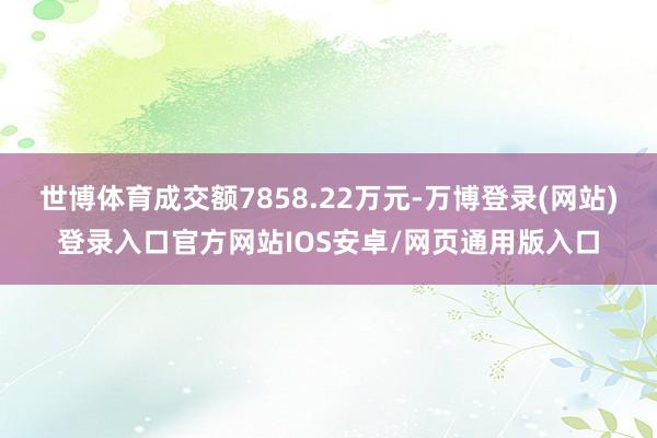 世博体育成交额7858.22万元-万博登录(网站)登录入口官方网站IOS安卓/网页通用版入口