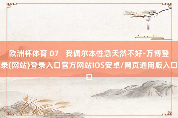 欧洲杯体育 07   我偶尔本性急天然不好-万博登录(网站)登录入口官方网站IOS安卓/网页通用版入口