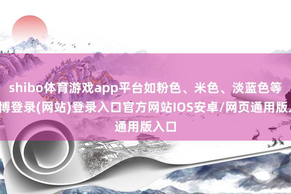 shibo体育游戏app平台如粉色、米色、淡蓝色等-万博登录(网站)登录入口官方网站IOS安卓/网页通用版入口