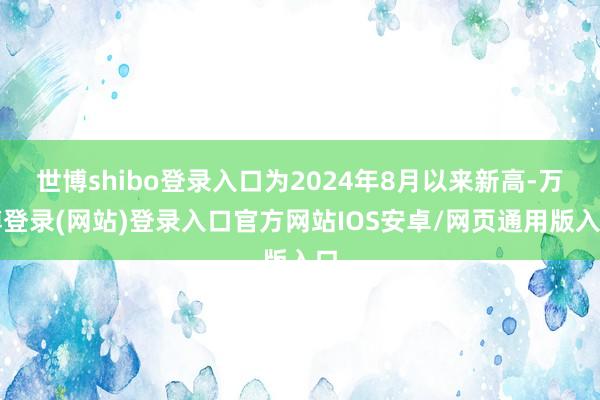 世博shibo登录入口为2024年8月以来新高-万博登录(网站)登录入口官方网站IOS安卓/网页通用版入口