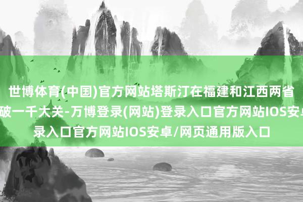 世博体育(中国)官方网站塔斯汀在福建和江西两省的门店总额依然冲破一千大关-万博登录(网站)登录入口官方网站IOS安卓/网页通用版入口