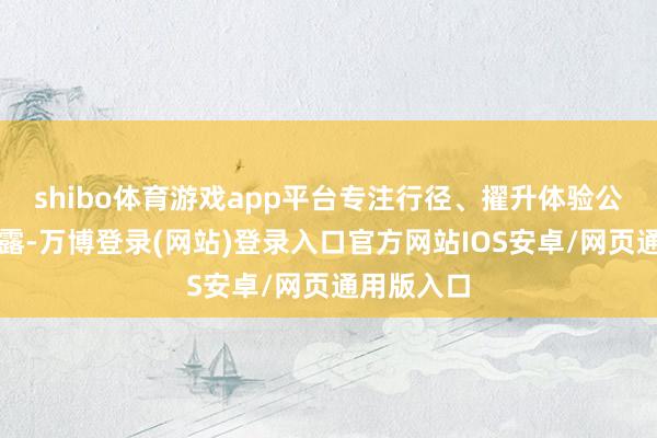 shibo体育游戏app平台专注行径、擢升体验公开贵府裸露-万博登录(网站)登录入口官方网站IOS安卓/网页通用版入口