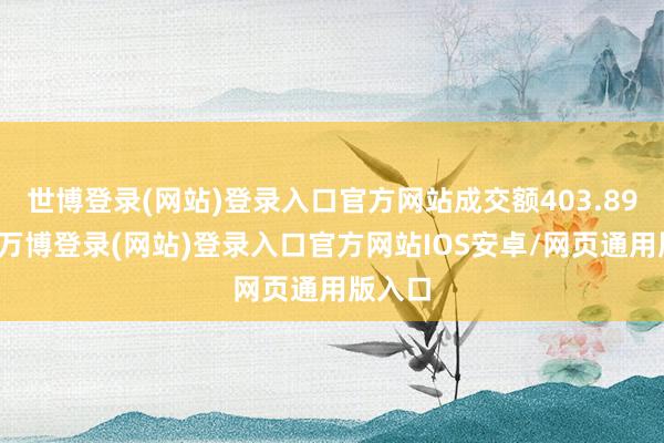 世博登录(网站)登录入口官方网站成交额403.89万元-万博登录(网站)登录入口官方网站IOS安卓/网页通用版入口