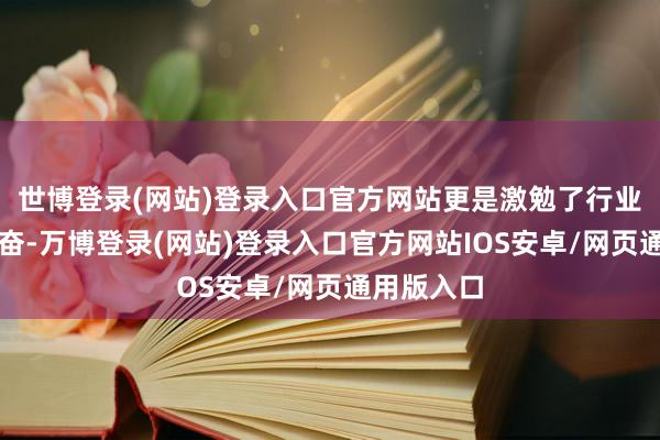 世博登录(网站)登录入口官方网站更是激勉了行业的转换感奋-万博登录(网站)登录入口官方网站IOS安卓/网页通用版入口