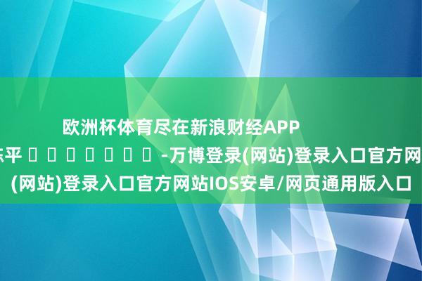 欧洲杯体育尽在新浪财经APP            						背负裁剪：陈平 							-万博登录(网站)登录入口官方网站IOS安卓/网页通用版入口