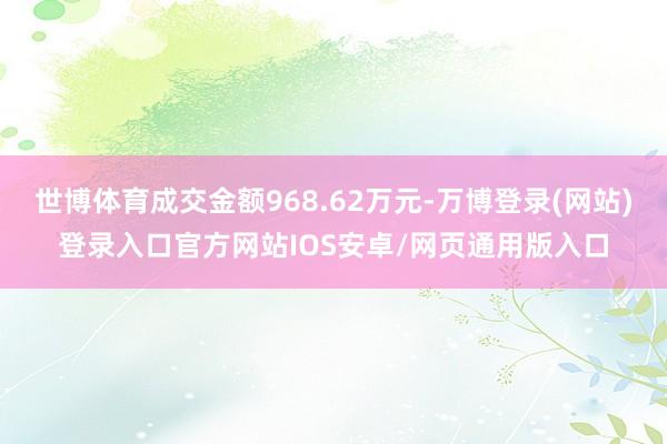 世博体育成交金额968.62万元-万博登录(网站)登录入口官方网站IOS安卓/网页通用版入口