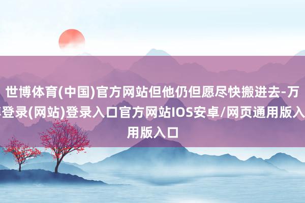 世博体育(中国)官方网站但他仍但愿尽快搬进去-万博登录(网站)登录入口官方网站IOS安卓/网页通用版入口