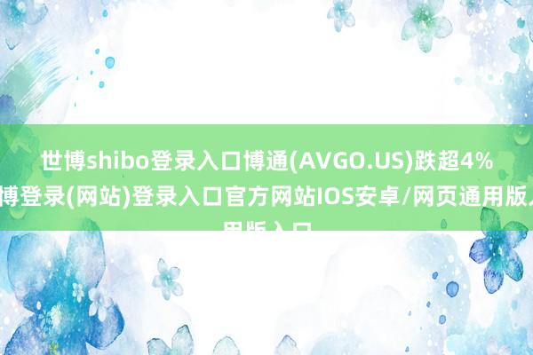 世博shibo登录入口博通(AVGO.US)跌超4%-万博登录(网站)登录入口官方网站IOS安卓/网页通用版入口