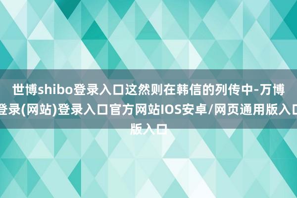 世博shibo登录入口这然则在韩信的列传中-万博登录(网站)登录入口官方网站IOS安卓/网页通用版入口