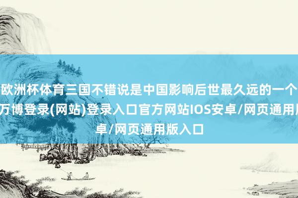 欧洲杯体育三国不错说是中国影响后世最久远的一个时辰-万博登录(网站)登录入口官方网站IOS安卓/网页通用版入口