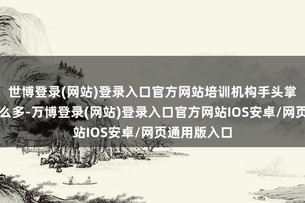 世博登录(网站)登录入口官方网站培训机构手头掌执的钱不那么多-万博登录(网站)登录入口官方网站IOS安卓/网页通用版入口