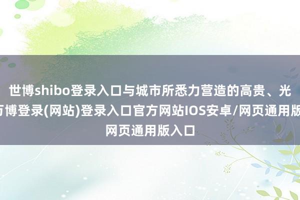 世博shibo登录入口与城市所悉力营造的高贵、光鲜-万博登录(网站)登录入口官方网站IOS安卓/网页通用版入口