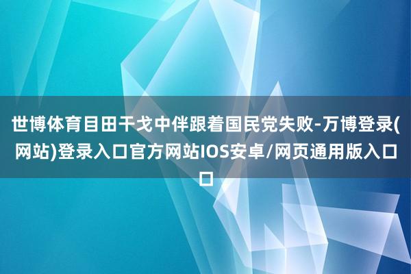 世博体育目田干戈中伴跟着国民党失败-万博登录(网站)登录入口官方网站IOS安卓/网页通用版入口