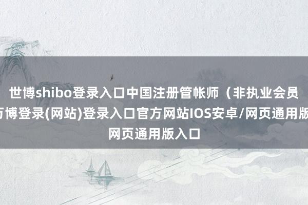 世博shibo登录入口中国注册管帐师（非执业会员）-万博登录(网站)登录入口官方网站IOS安卓/网页通用版入口