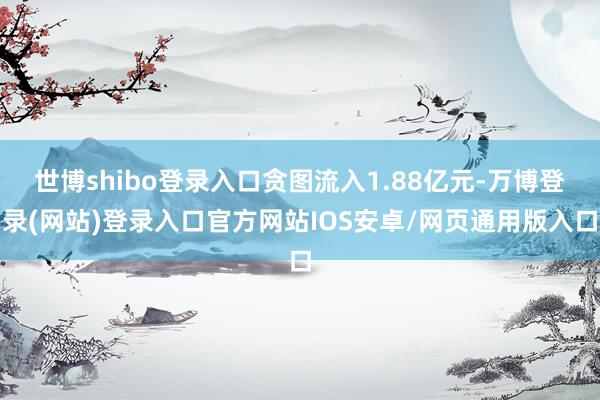 世博shibo登录入口贪图流入1.88亿元-万博登录(网站)登录入口官方网站IOS安卓/网页通用版入口