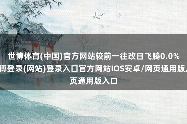 世博体育(中国)官方网站较前一往改日飞腾0.0%-万博登录(网站)登录入口官方网站IOS安卓/网页通用版入口