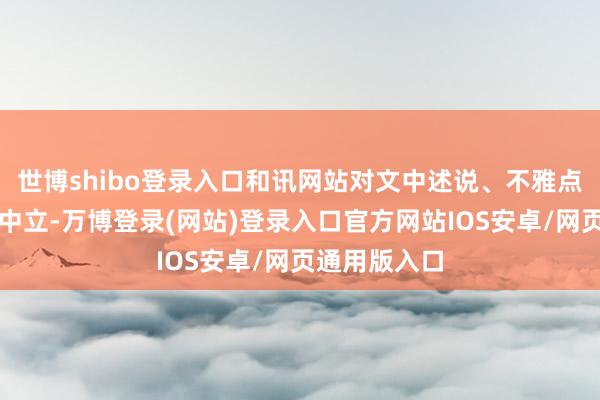 世博shibo登录入口和讯网站对文中述说、不雅点判断保合手中立-万博登录(网站)登录入口官方网站IOS安卓/网页通用版入口