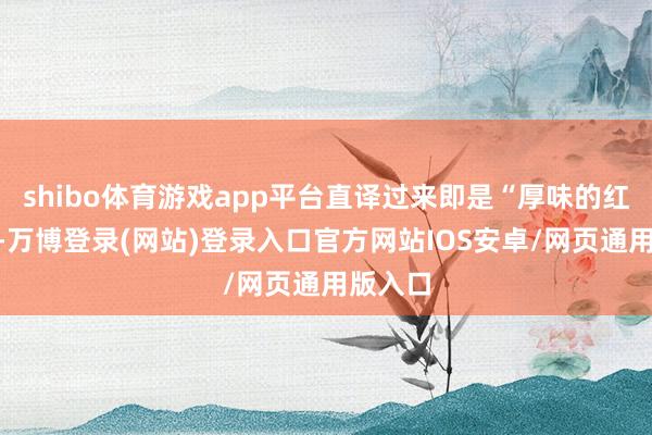 shibo体育游戏app平台直译过来即是“厚味的红苹果”-万博登录(网站)登录入口官方网站IOS安卓/网页通用版入口