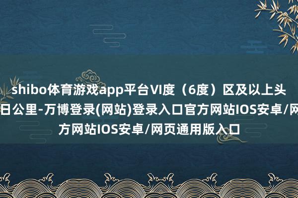 shibo体育游戏app平台Ⅵ度（6度）区及以上头积约23986平日公里-万博登录(网站)登录入口官方网站IOS安卓/网页通用版入口