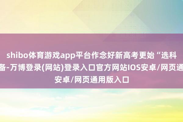 shibo体育游戏app平台作念好新高考更始“选科走班”准备-万博登录(网站)登录入口官方网站IOS安卓/网页通用版入口